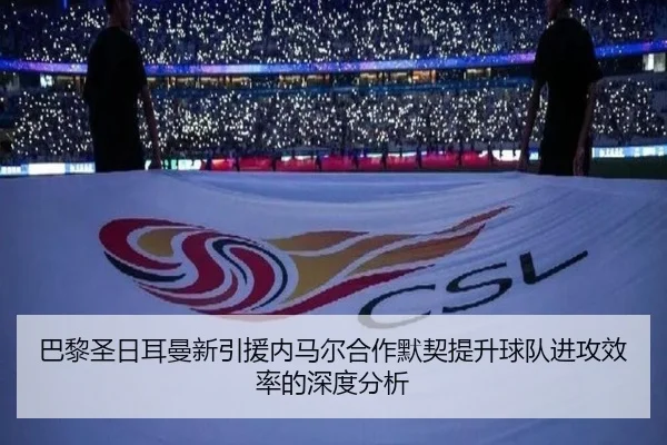 巴黎圣日耳曼新引援内马尔合作默契提升球队进攻效率的深度分析